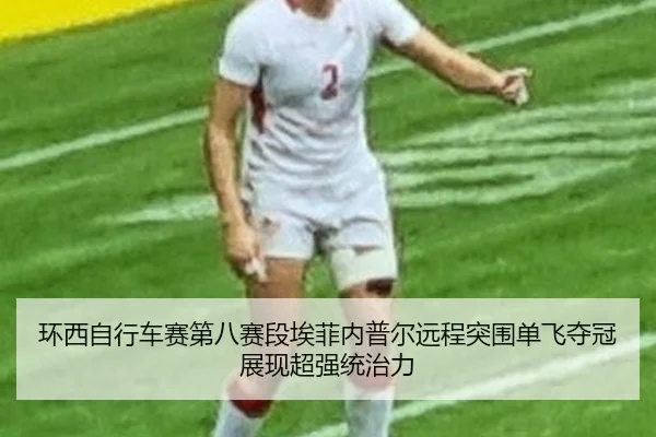 环西自行车赛第八赛段埃菲内普尔远程突围单飞夺冠展现超强统治力